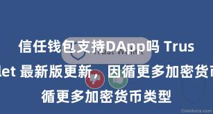 信任钱包支持DApp吗 Trust Wallet 最新版更新，因循更多加密货币类型