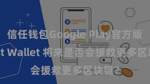 信任钱包Google Play官方版 Trust Wallet 将来是否会援救更多区块链？