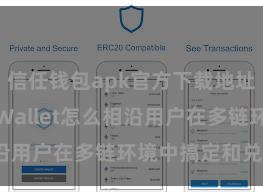 信任钱包apk官方下载地址 Trust Wallet怎么相沿用户在多链环境中搞定和兑换财富？